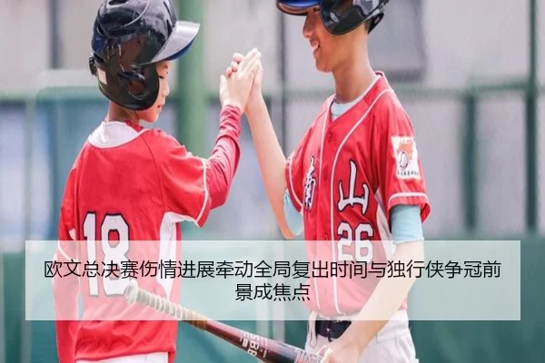 欧文总决赛伤情进展牵动全局复出时间与独行侠争冠前景成焦点
