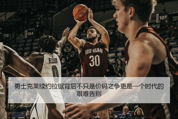 勇士克莱续约拉锯背后不只是价码之争更是一个时代的艰难告别