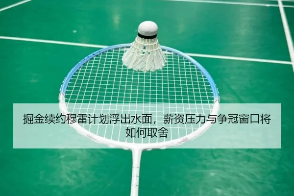 掘金续约穆雷计划浮出水面，薪资压力与争冠窗口将如何取舍